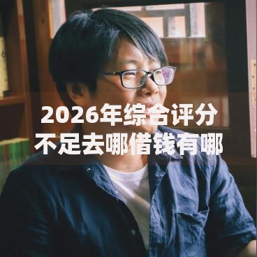 2026年综合评分不足去哪借钱有哪些?推荐6个容易下款的平台 2026年综合评分不足去哪借钱有哪些?推荐6个容易下款的平台