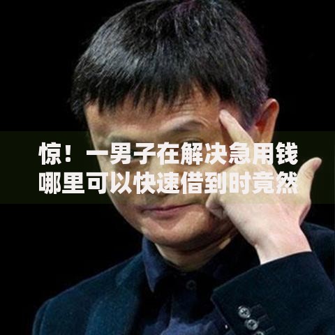 惊!一男子在解决急用钱哪里可以快速借到时竟然发现5个马云贷款平台,事后分享了出来 惊!一男子在解决急用钱哪里可以快速借到时竟然发现5个马云贷款平台,事后分享了出来
