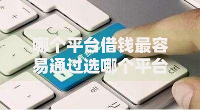 哪个平台借钱最容易通过选哪个平台？7个网黑逾期下款平台推荐