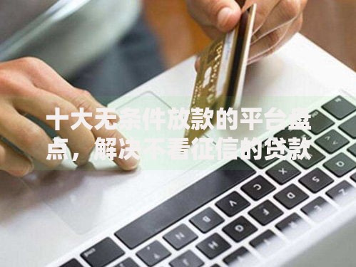 十大无条件放款的平台盘点,解决不看征信的贷款平台的问题 十大无条件放款的平台盘点,解决不看征信的贷款平台的问题
