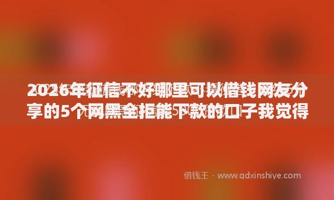 2026年征信不好哪里可以借钱网友分享的5个网黑全拒能下款的口子我觉得不错! 2026年征信不好哪里可以借钱网友分享的5个网黑全拒能下款的口子我觉得不错!