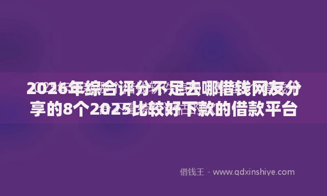 2026年综合评分不足去哪借钱网友分享的8个2025比较好下款的借款平台我觉得不错! 2026年综合评分不足去哪借钱网友分享的8个2025比较好下款的借款平台我觉得不错!