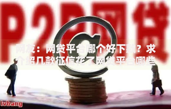 网友:网贷平台哪个好下款?求介绍几款征信花了网贷平台哪些好下款 网友:网贷平台哪个好下款?求介绍几款征信花了网贷平台哪些好下款