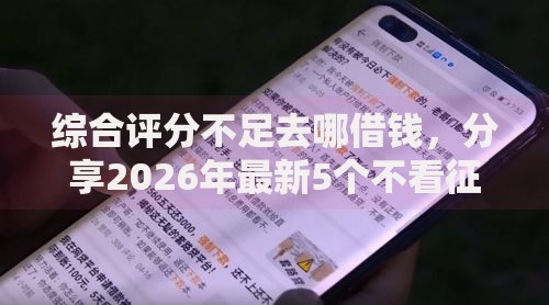 综合评分不足去哪借钱,分享2026年最新5个不看征信的贷款平台一定能下款 综合评分不足去哪借钱,分享2026年最新5个不看征信的贷款平台一定能下款