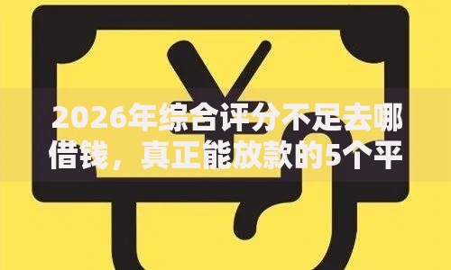 2026年综合评分不足去哪借钱,真正能放款的5个平台贷款靠谱推荐 2026年综合评分不足去哪借钱,真正能放款的5个平台贷款靠谱推荐