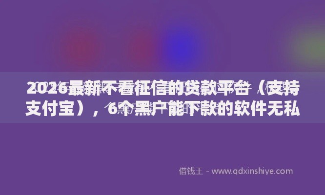 2026最新不看征信的贷款平台（支持支付宝），6个黑户能下款的软件无私分享
