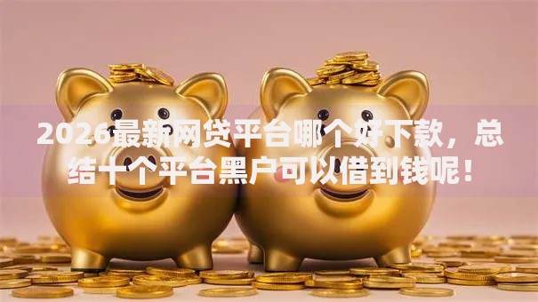 2026最新网贷平台哪个好下款,总结十个平台黑户可以借到钱呢! 2026最新网贷平台哪个好下款,总结十个平台黑户可以借到钱呢!
