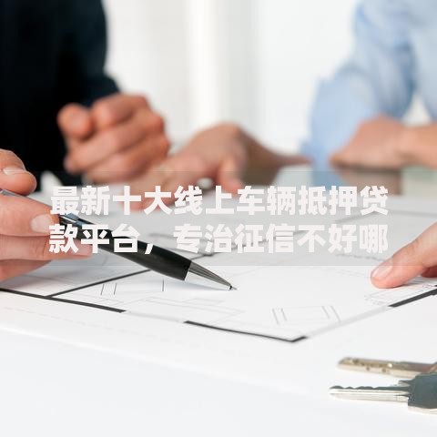 最新十大线上车辆抵押贷款平台,专治征信不好哪里可以借钱 最新十大线上车辆抵押贷款平台,专治征信不好哪里可以借钱