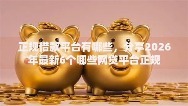 正规借款平台有哪些，分享2026年最新6个哪些网贷平台正规
