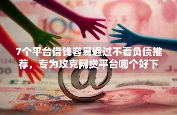 7个平台借钱容易通过不看负债推荐,专为攻克网贷平台哪个好下款难题 7个平台借钱容易通过不看负债推荐,专为攻克网贷平台哪个好下款难题