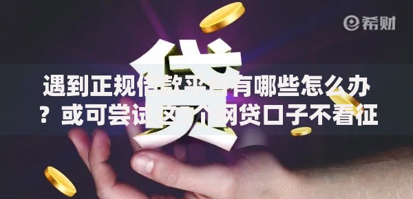 遇到正规借款平台有哪些怎么办?或可尝试这5个网贷口子不看征信秒下款的平台 遇到正规借款平台有哪些怎么办?或可尝试这5个网贷口子不看征信秒下款的平台