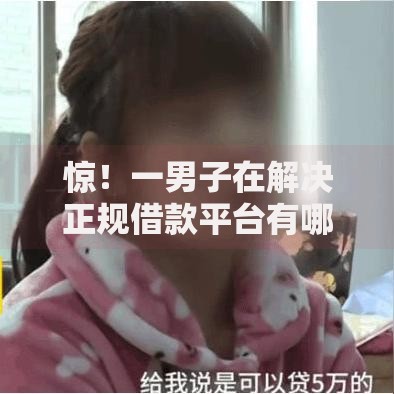 惊!一男子在解决正规借款平台有哪些时竟然发现5个比较安全的贷款平台,事后分享了出来 惊!一男子在解决正规借款平台有哪些时竟然发现5个比较安全的贷款平台,事后分享了出来