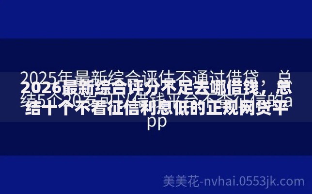 2026最新综合评分不足去哪借钱,总结十个不看征信利息低的正规网贷平台! 2026最新综合评分不足去哪借钱,总结十个不看征信利息低的正规网贷平台!