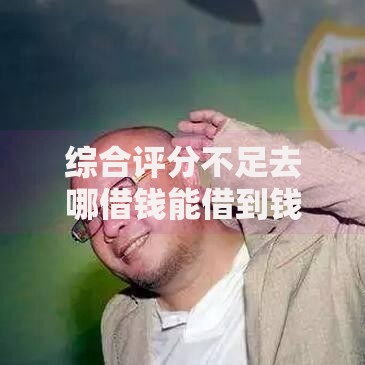 综合评分不足去哪借钱能借到钱吗?1000元无门槛借款7个平台推荐 综合评分不足去哪借钱能借到钱吗?1000元无门槛借款7个平台推荐