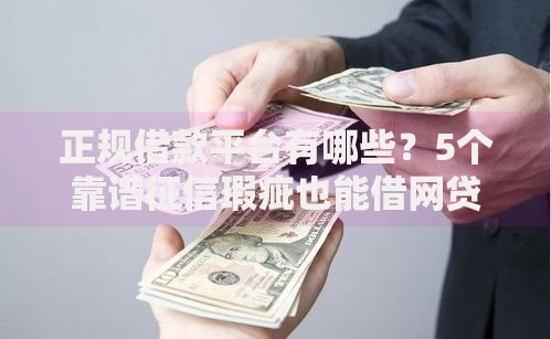 正规借款平台有哪些?5个靠谱征信瑕疵也能借网贷轻松下款的口子推荐 正规借款平台有哪些?5个靠谱征信瑕疵也能借网贷轻松下款的口子推荐