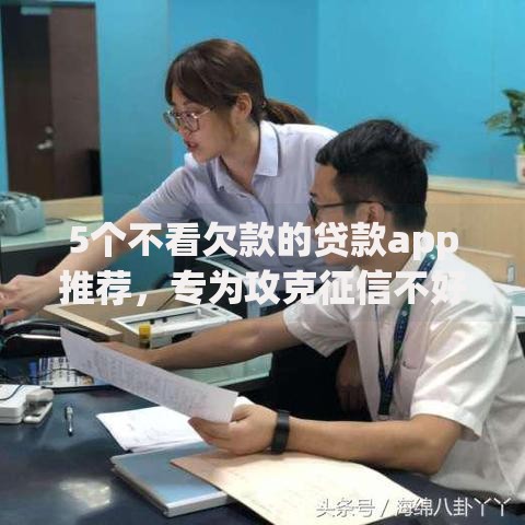 5个不看欠款的贷款app推荐，专为攻克征信不好哪里可以借钱难题