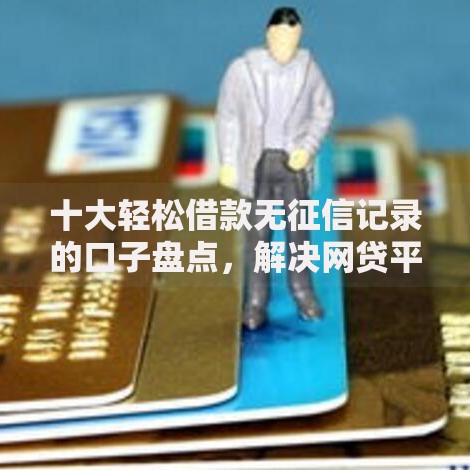 十大轻松借款无征信记录的口子盘点，解决网贷平台哪个好下款的问题
