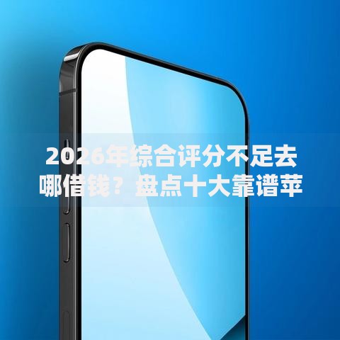 2026年综合评分不足去哪借钱?盘点十大靠谱苹果手机贷款平台 2026年综合评分不足去哪借钱?盘点十大靠谱苹果手机贷款平台