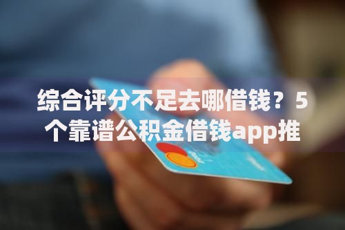 综合评分不足去哪借钱？5个靠谱公积金借钱app推荐