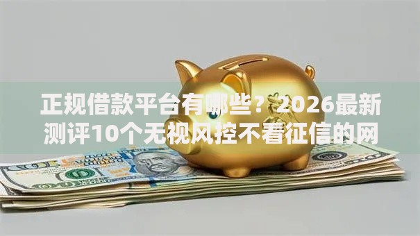 正规借款平台有哪些?2026最新测评10个无视风控不看征信的网贷 正规借款平台有哪些?2026最新测评10个无视风控不看征信的网贷