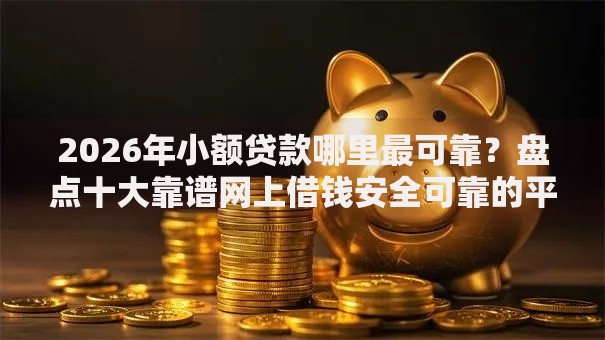 2026年小额贷款哪里最可靠?盘点十大靠谱网上借钱安全可靠的平台 2026年小额贷款哪里最可靠?盘点十大靠谱网上借钱安全可靠的平台