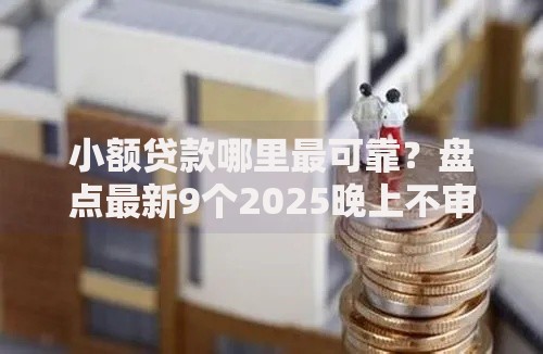 小额贷款哪里最可靠?盘点最新9个2025晚上不审核直接放款口子 小额贷款哪里最可靠?盘点最新9个2025晚上不审核直接放款口子