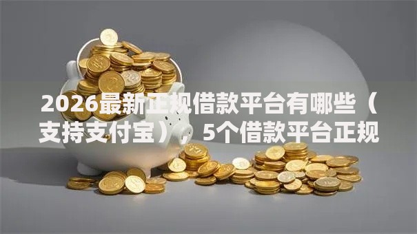 2026最新正规借款平台有哪些(支持支付宝),5个借款平台正规可靠安全利息低无私分享 2026最新正规借款平台有哪些(支持支付宝),5个借款平台正规可靠安全利息低无私分享