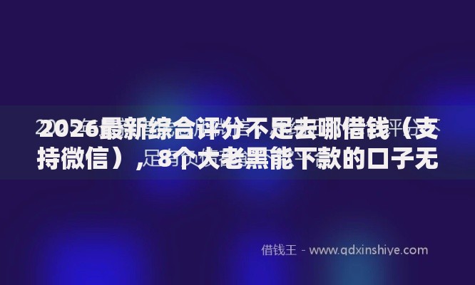 2026最新综合评分不足去哪借钱(支持微信),8个大老黑能下款的口子无私分享 2026最新综合评分不足去哪借钱(支持微信),8个大老黑能下款的口子无私分享