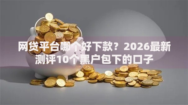 网贷平台哪个好下款?2026最新测评10个黑户包下的口子 网贷平台哪个好下款?2026最新测评10个黑户包下的口子