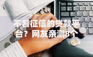 不看征信的贷款平台?网友亲测8个百分百下款无视黑白户口子盘点 不看征信的贷款平台?网友亲测8个百分百下款无视黑白户口子盘点