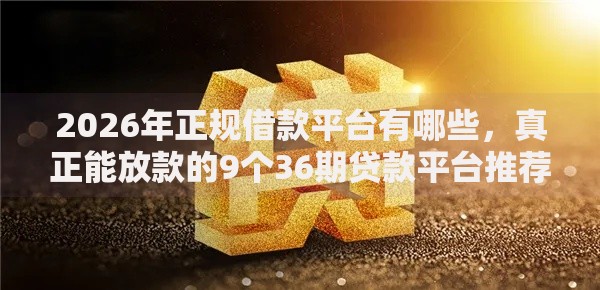 2026年正规借款平台有哪些,真正能放款的9个36期贷款平台推荐 2026年正规借款平台有哪些,真正能放款的9个36期贷款平台推荐