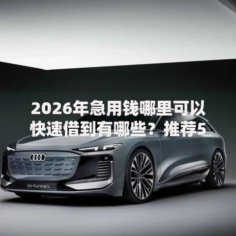 2026年急用钱哪里可以快速借到有哪些?推荐5个容易下款的平台 2026年急用钱哪里可以快速借到有哪些?推荐5个容易下款的平台