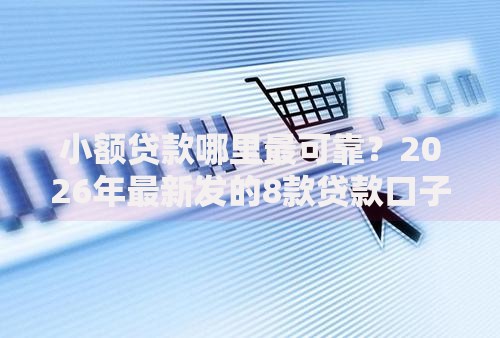 小额贷款哪里最可靠?2026年最新发的8款贷款口子 小额贷款哪里最可靠?2026年最新发的8款贷款口子