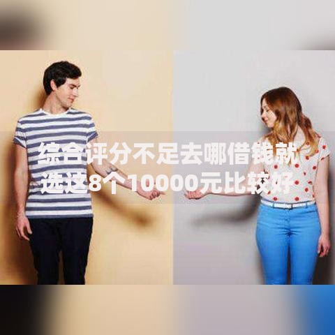 综合评分不足去哪借钱就选这8个10000元比较好贷款的平台