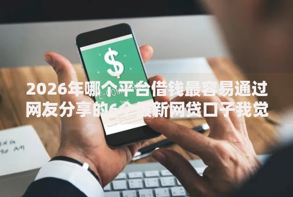 2026年哪个平台借钱最容易通过网友分享的6个最新网贷口子我觉得不错! 2026年哪个平台借钱最容易通过网友分享的6个最新网贷口子我觉得不错!