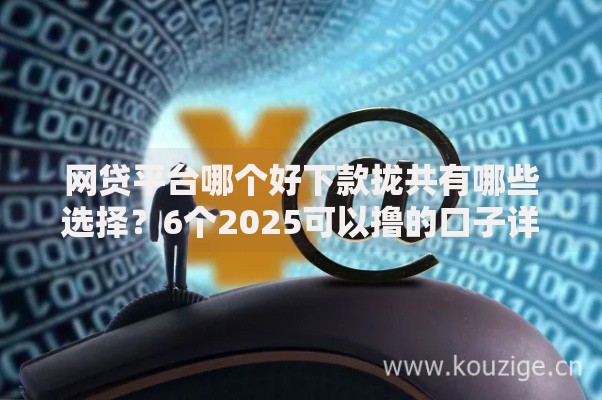 网贷平台哪个好下款拢共有哪些选择？6个2025可以撸的口子详解