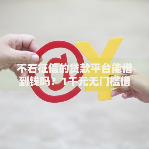 不看征信的贷款平台能借到钱吗?1千元无门槛借款6个平台推荐 不看征信的贷款平台能借到钱吗?1千元无门槛借款6个平台推荐