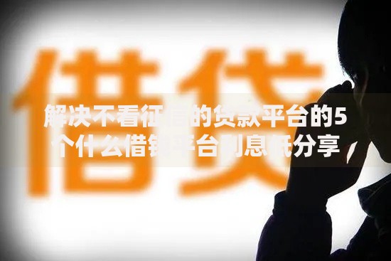 解决不看征信的贷款平台的5个什么借钱平台利息低分享