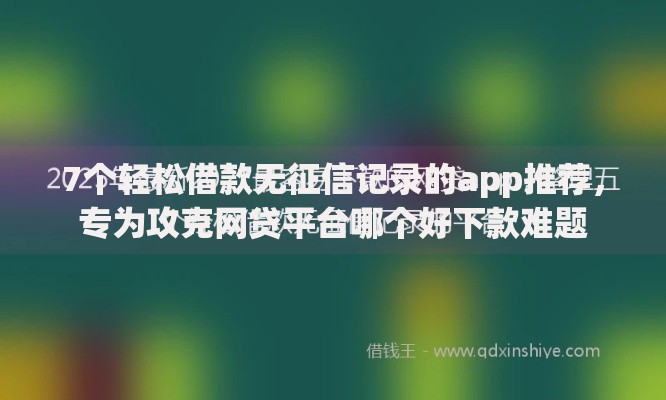 7个轻松借款无征信记录的app推荐,专为攻克网贷平台哪个好下款难题 7个轻松借款无征信记录的app推荐,专为攻克网贷平台哪个好下款难题