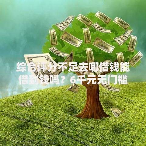 综合评分不足去哪借钱能借到钱吗?6千元无门槛借款6个平台推荐 综合评分不足去哪借钱能借到钱吗?6千元无门槛借款6个平台推荐