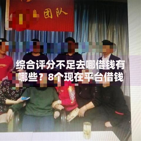 综合评分不足去哪借钱有哪些?8个现在平台借钱容易下款推荐给你 综合评分不足去哪借钱有哪些?8个现在平台借钱容易下款推荐给你