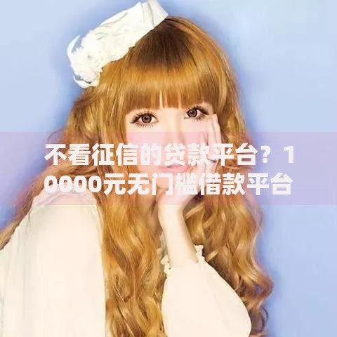 不看征信的贷款平台？10000元无门槛借款平台推荐，6个高中生贷款平台盘点