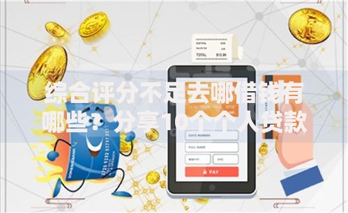 综合评分不足去哪借钱有哪些?分享10个个人贷款平台 综合评分不足去哪借钱有哪些?分享10个个人贷款平台