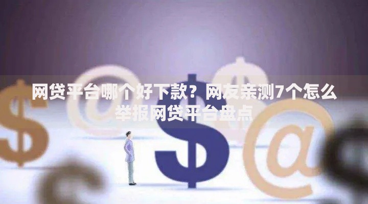 网贷平台哪个好下款?网友亲测7个怎么举报网贷平台盘点 网贷平台哪个好下款?网友亲测7个怎么举报网贷平台盘点