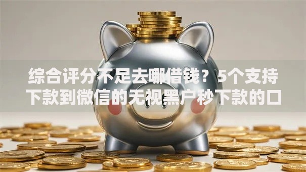 综合评分不足去哪借钱?5个支持下款到微信的无视黑户秒下款的口子 综合评分不足去哪借钱?5个支持下款到微信的无视黑户秒下款的口子