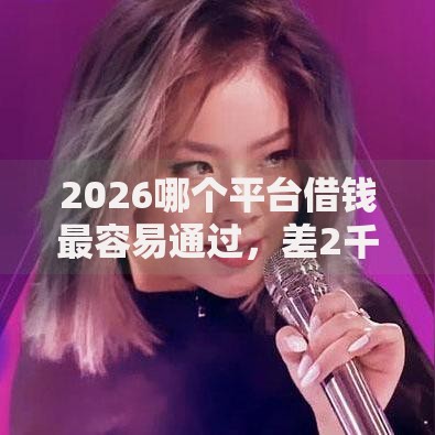 2026哪个平台借钱最容易通过,差2千元就选这8个平台 2026哪个平台借钱最容易通过,差2千元就选这8个平台