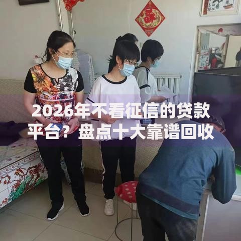 2026年不看征信的贷款平台?盘点十大靠谱回收类贷款口子 2026年不看征信的贷款平台?盘点十大靠谱回收类贷款口子