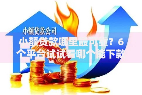 小额贷款哪里最可靠？6个平台试试看哪个能下款