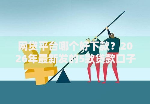 网贷平台哪个好下款?2026年最新发的5款贷款口子 网贷平台哪个好下款?2026年最新发的5款贷款口子