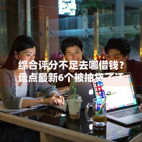 综合评分不足去哪借钱?盘点最新6个被抽贷了还能借钱的软件 综合评分不足去哪借钱?盘点最新6个被抽贷了还能借钱的软件